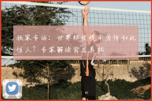 独家专访:世界杯收视率为何如此惊人?专家解读背后真相