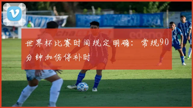 世界杯比赛时间规定明确：常规90分钟加伤停补时