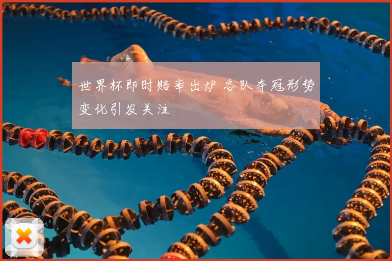 世界杯即时赔率出炉 各队夺冠形势变化引发关注
