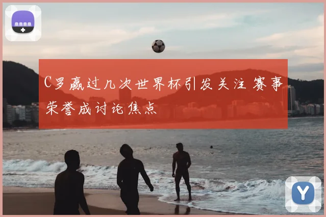 C罗赢过几次世界杯引发关注 赛事荣誉成讨论焦点