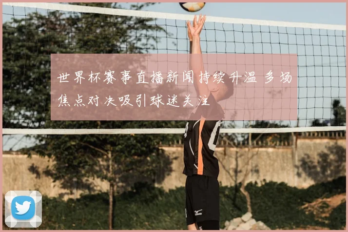 世界杯赛事直播新闻持续升温 多场焦点对决吸引球迷关注