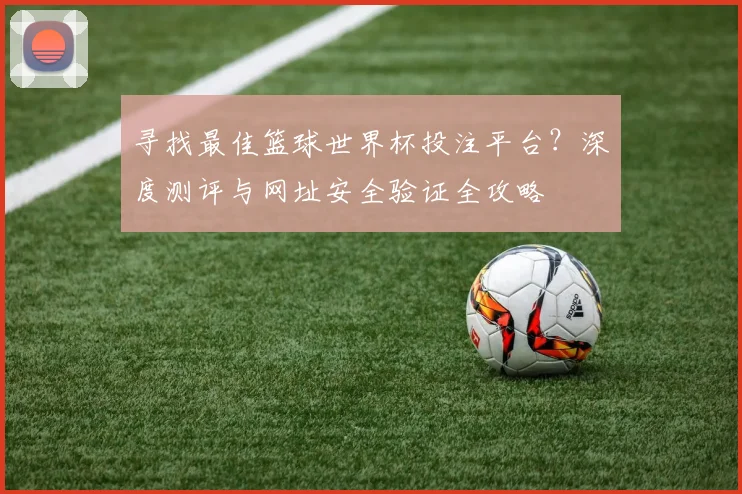 寻找最佳篮球世界杯投注平台?深度测评与网址安全验证全攻略