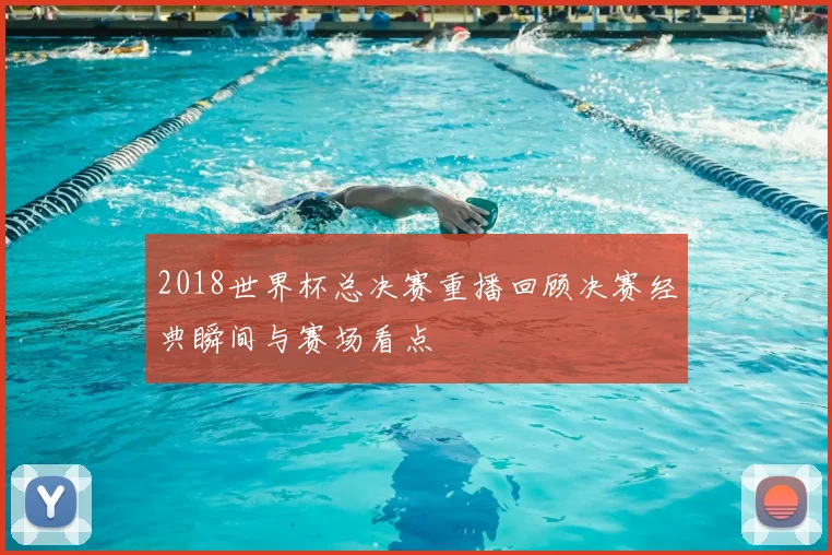 2018世界杯总决赛重播回顾决赛经典瞬间与赛场看点