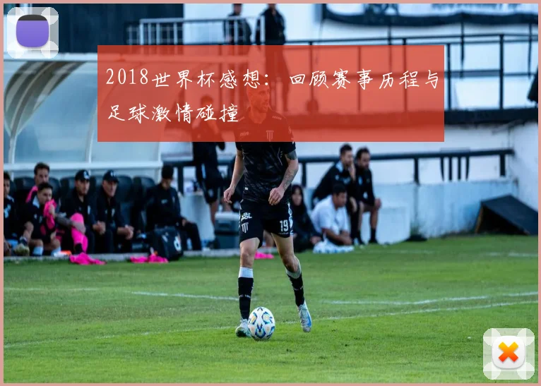 2018世界杯感想:回顾赛事历程与足球激情碰撞