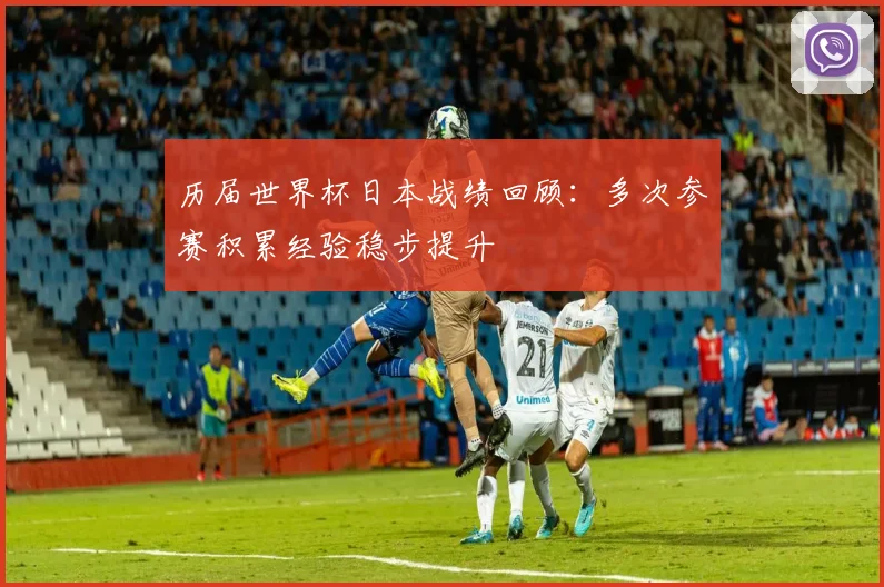 历届世界杯日本战绩回顾:多次参赛积累经验稳步提升