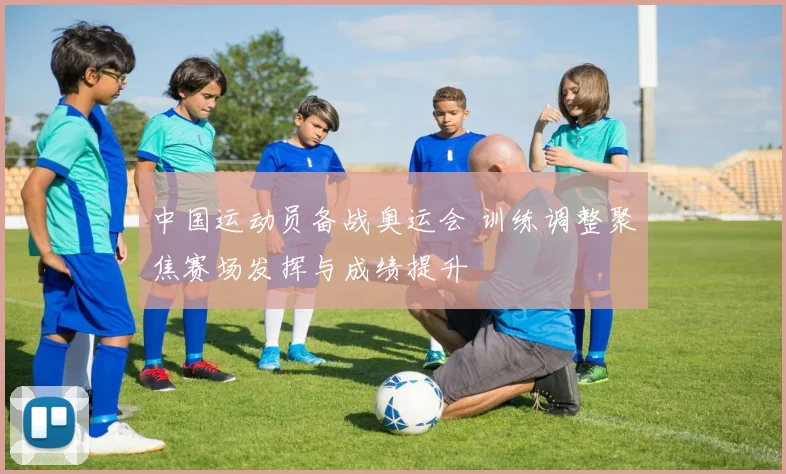 中国运动员备战奥运会 训练调整聚焦赛场发挥与成绩提升