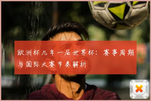 欧洲杯几年一届世界杯:赛事周期与国际大赛节奏解析
