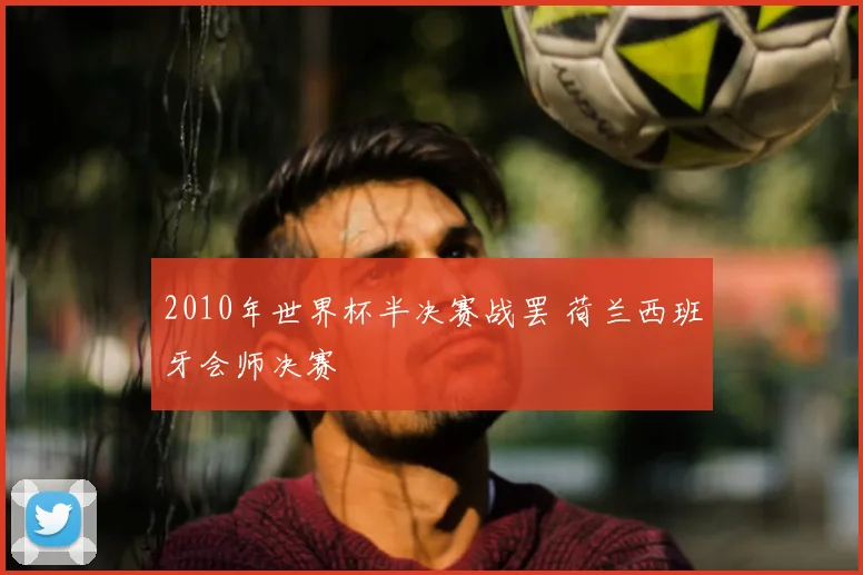 2010年世界杯半决赛战罢 荷兰西班牙会师决赛