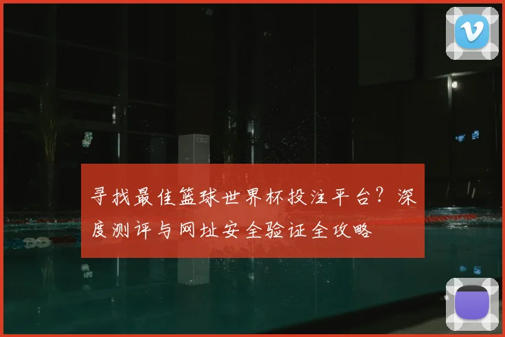 寻找最佳篮球世界杯投注平台？深度测评与网址安全验证全攻略