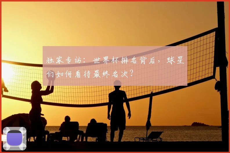 独家专访:世界杯排名背后,球星们如何看待最终名次?