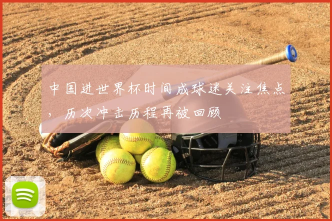 中国进世界杯时间成球迷关注焦点，历次冲击历程再被回顾