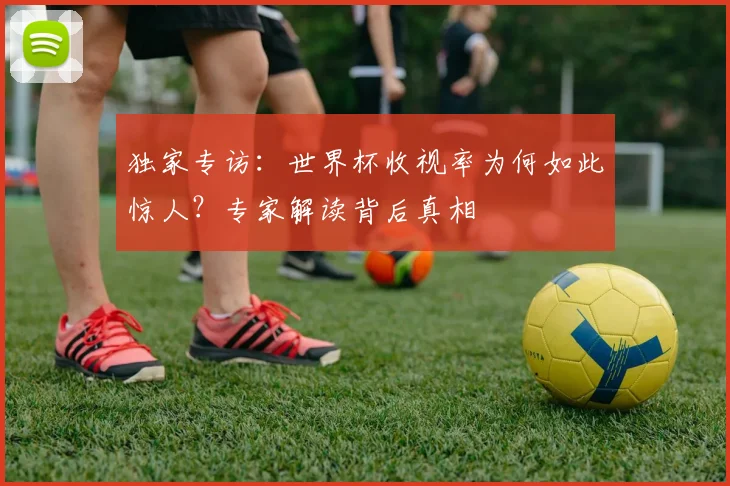 独家专访：世界杯收视率为何如此惊人？专家解读背后真相