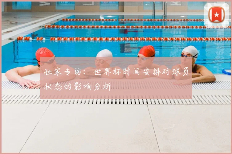 独家专访:世界杯时间安排对球员状态的影响分析