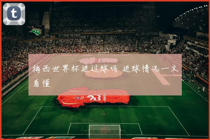 梅西世界杯进过球吗 进球情况一文看懂