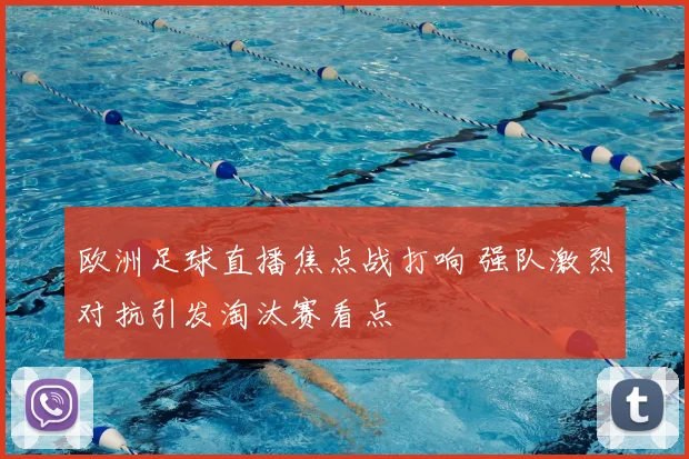 欧洲足球直播焦点战打响 强队激烈对抗引发淘汰赛看点