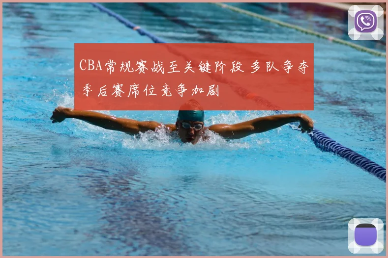 CBA常规赛战至关键阶段 多队争夺季后赛席位竞争加剧