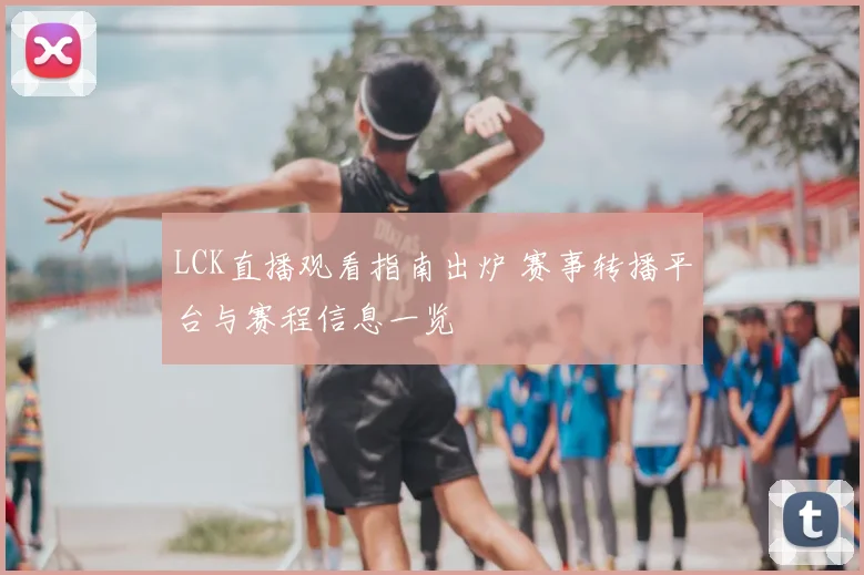 LCK直播观看指南出炉 赛事转播平台与赛程信息一览
