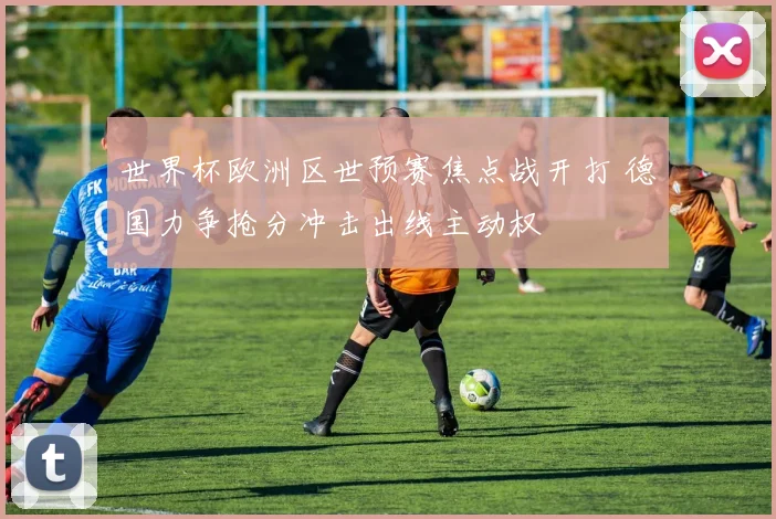 世界杯欧洲区世预赛焦点战开打 德国力争抢分冲击出线主动权