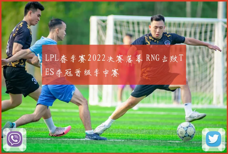 LPL春季赛2022决赛落幕 RNG击败TES夺冠晋级季中赛