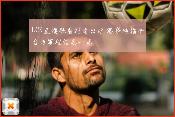 LCK直播观看指南出炉 赛事转播平台与赛程信息一览
