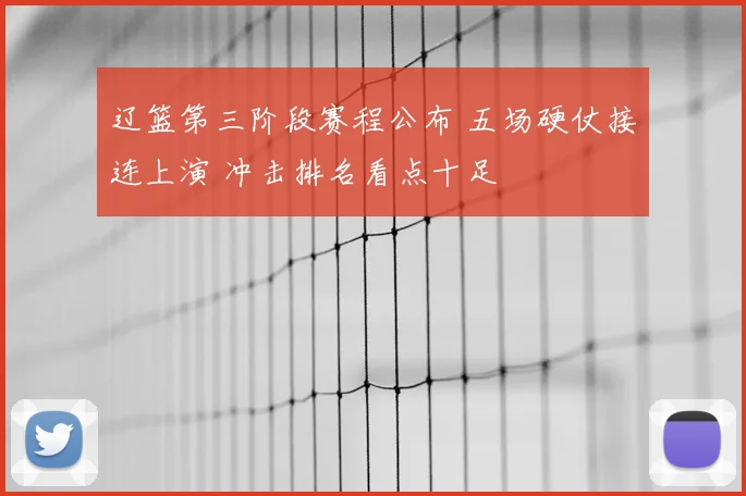 辽篮第三阶段赛程公布 五场硬仗接连上演 冲击排名看点十足
