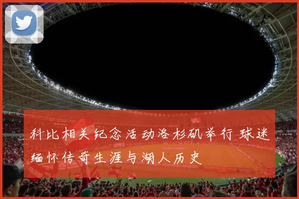 科比相关纪念活动洛杉矶举行 球迷缅怀传奇生涯与湖人历史