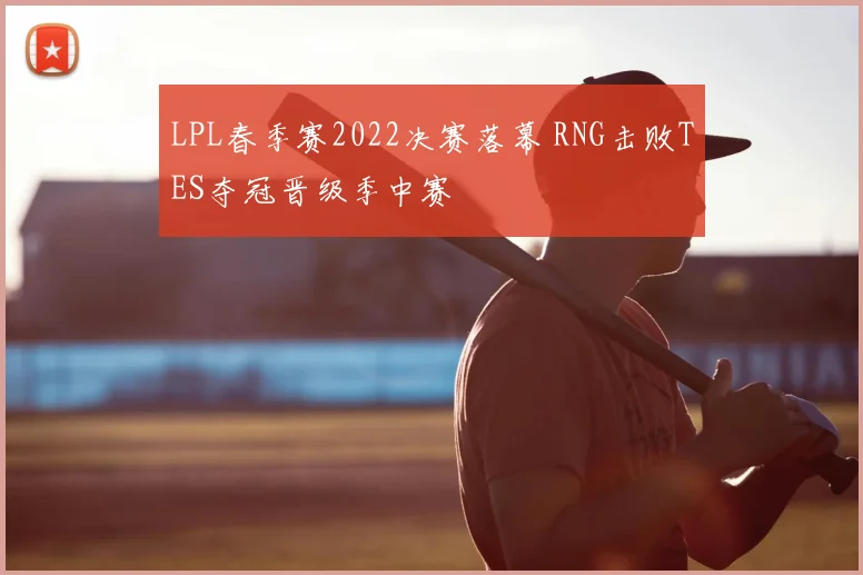 LPL春季赛2022决赛落幕 RNG击败TES夺冠晋级季中赛