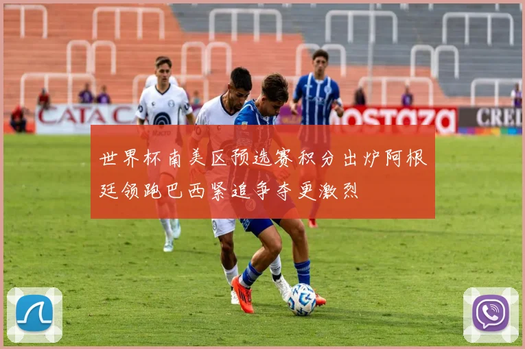世界杯南美区预选赛积分出炉阿根廷领跑巴西紧追争夺更激烈