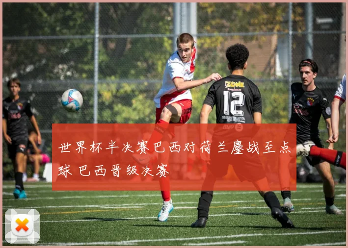 世界杯半决赛巴西对荷兰鏖战至点球 巴西晋级决赛