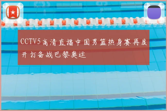 CCTV5高清直播中国男篮热身赛再度开打备战巴黎奥运