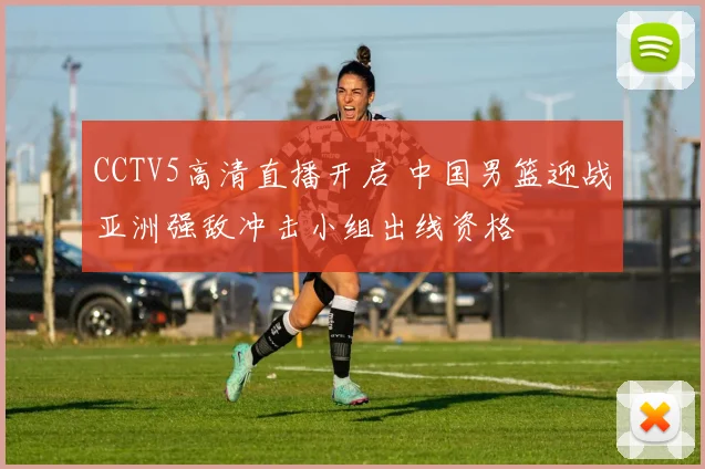 CCTV5高清直播开启 中国男篮迎战亚洲强敌冲击小组出线资格