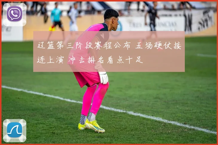 辽篮第三阶段赛程公布 五场硬仗接连上演 冲击排名看点十足