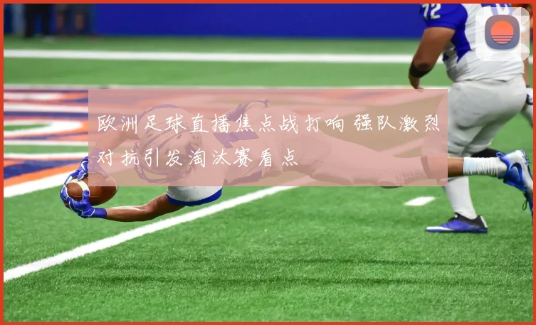 欧洲足球直播焦点战打响 强队激烈对抗引发淘汰赛看点