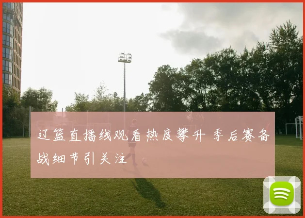 辽篮直播线观看热度攀升 季后赛备战细节引关注