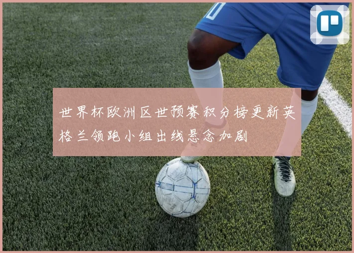 世界杯欧洲区世预赛积分榜更新英格兰领跑小组出线悬念加剧