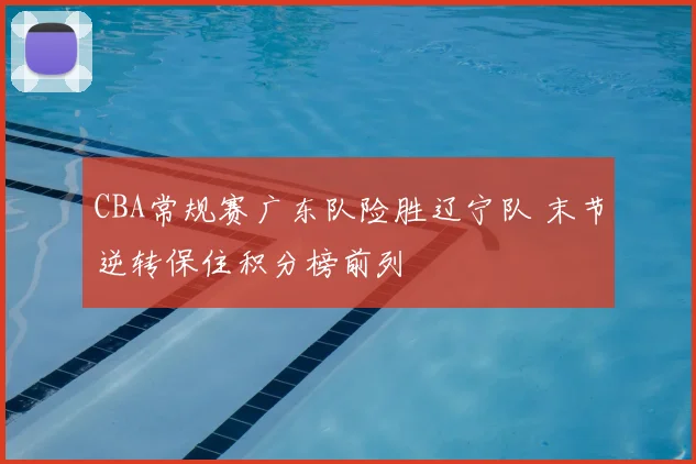 CBA常规赛广东队险胜辽宁队 末节逆转保住积分榜前列