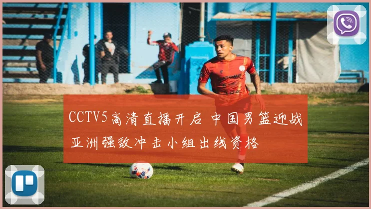 CCTV5高清直播开启 中国男篮迎战亚洲强敌冲击小组出线资格