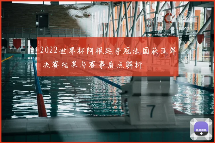 2022世界杯阿根廷夺冠法国获亚军 决赛结果与赛事看点解析