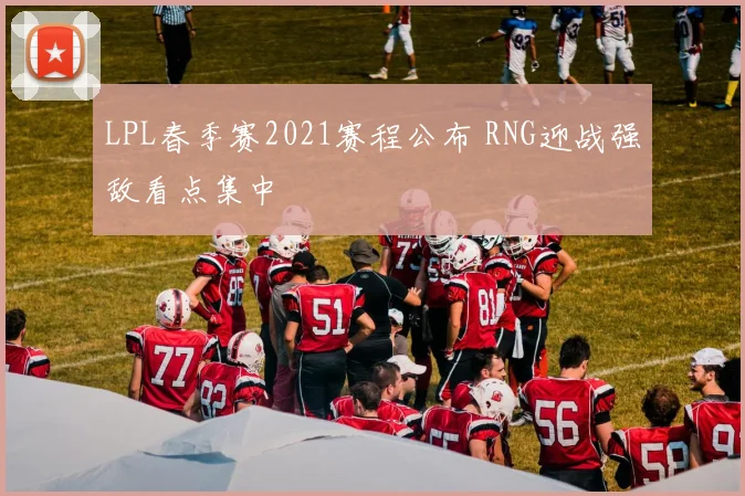 LPL春季赛2021赛程公布 RNG迎战强敌看点集中