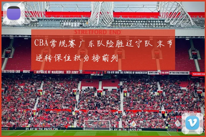 CBA常规赛广东队险胜辽宁队 末节逆转保住积分榜前列