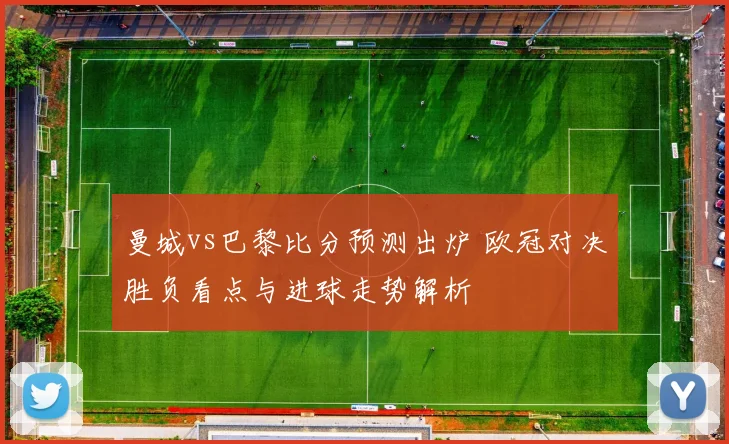 曼城vs巴黎比分预测出炉 欧冠对决胜负看点与进球走势解析
