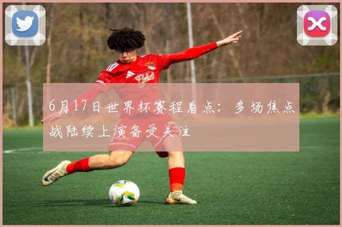 6月17日世界杯赛程看点：多场焦点战陆续上演备受关注