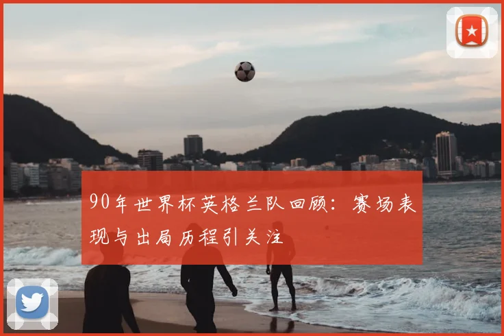 90年世界杯英格兰队回顾：赛场表现与出局历程引关注