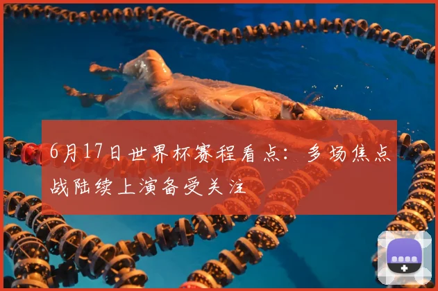 6月17日世界杯赛程看点：多场焦点战陆续上演备受关注