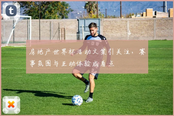 房地产世界杯活动文案引关注，赛事氛围与互动体验成看点