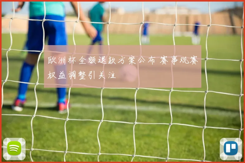 欧洲杯全额退款方案公布 赛事观赛权益调整引关注
