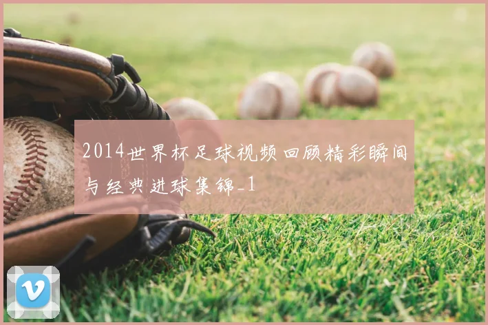 2014世界杯足球视频回顾精彩瞬间与经典进球集锦_1