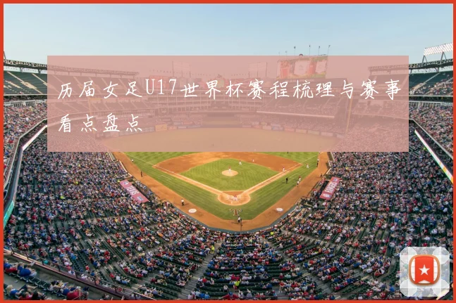 历届女足U17世界杯赛程梳理与赛事看点盘点