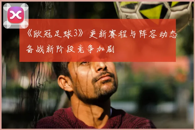 《欧冠足球3》更新赛程与阵容动态 备战新阶段竞争加剧