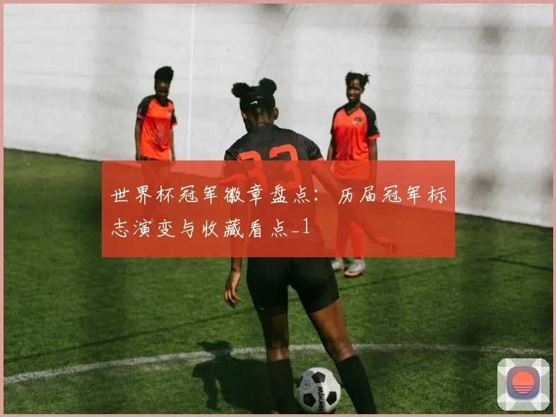 世界杯冠军徽章盘点：历届冠军标志演变与收藏看点_1